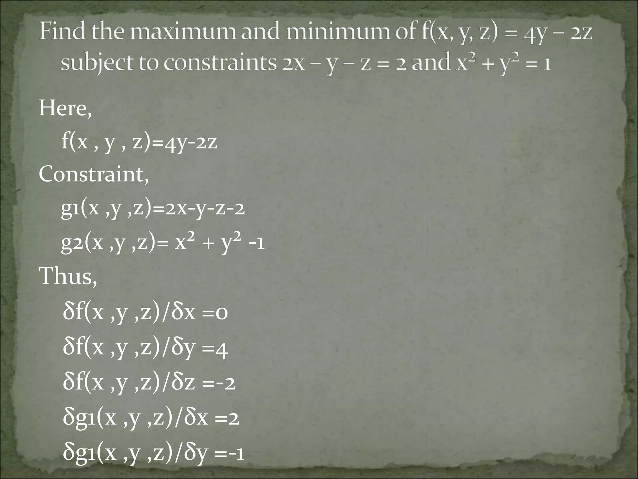 Here,
f(x , y , z)=4y-2z
Constraint,
g1(x ,y ,z)=2x-y-z-2
g2(x ,y ,z)= x² + y² -1
Thus,
δf(x ,y ,z)/δx =0
δf(x ,y ,z)/δy =4
δf(x ,y ,z)/δz =-2
δg1(x ,y ,z)/δx =2
δg1(x ,y ,z)/δy =-1
 