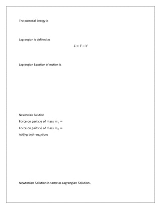 The potential Energy is
Lagrangian is defined as
ℒ = 𝑇 − 𝑉
Lagrangian Equation of motion is
Newtonian Solution
Force on particle of mass 𝑚1 =
Force on particle of mass 𝑚2 =
Adding both equations
Newtonian Solution is same as Lagrangian Solution.
 