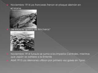    Noviembre 1914 Los franceses frenan el ataque alemán en
    el Marne




   Se inicia la "guerra de trincheras“




 Noviembre 1914 Turquía se suma a los Imperios Centrales, mientras
  que Japón se adhiere a la Entente
 Abril 1915 Los alemanes utilizan por primera vez gases en Ypres
 