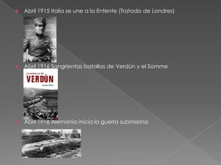    Abril 1915 Italia se une a la Entente (Tratado de Londres)




   Abril 1916 Sangrientas batallas de Verdún y el Somme




   Abril 1916 Alemania inicia la guerra submarina
 