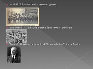    Abril 1917 Estados Unidos entra en guerra




   Diciembre 1917 La Rusia bolchevique firma el armisticio




   Enero 1918 Wilson pronuncia el Discurso de los Catorce Puntos
 