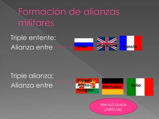 Triple entente:
                            Inglaterra
Alianza entre     Rusia                  Francia




Triple alianza:
                  Imperio
Alianza entre     Austro-     Alemania       Italia
                  hungaro


                            Menu(causas
                             politicas)
 