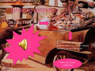 28 julio 1914   EL archiduque
                francisco Fernando
                de Austria viajo a
                Sarajevo




                Un miembro del grupo
                nacionalista la mano negra
                asesina al archiduque




                  Menu(causas
                   politicas)
 