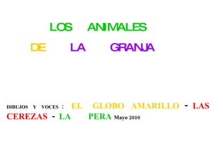DIBUJOS  Y  VOCES   :   EL   GLOBO  AMARILLO   -  LAS  CEREZAS  -  LA  PERA  Mayo 2010 LOS  ANIMALES   DE   LA  GRANJA 