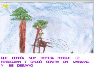QUE CORRÍA MUY DEPRISA PORQUE LE PERSEGUIAN Y CHOCÓ CONTRA UN MANZANO Y S E DESMAYÓ