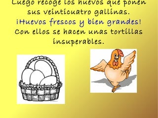 Luego recoge los huevos que ponen sus veinticuatro gallinas. ¡Huevos frescos y bien grandes!  Con ellos se hacen unas tort...