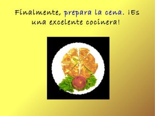 Finalmente,  prepara la cena.  ¡Es una excelente cocinera!  