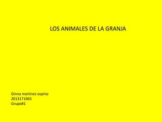 LOS ANIMALES DE LA GRANJA 
Ginna martinez ospino 
2013171065 
Grupo#1 
 