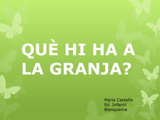 QUÈ HI HA A
LA GRANJA?
Maria Castaño
Ed. Infantil
Blanquerna
 