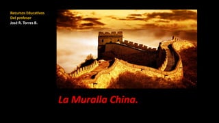 La Muralla China. 
Recursos Educativos 
Del profesor 
José R. Torres B. 
 