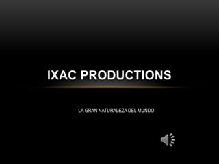 LA GRAN NATURALEZA DEL MUNDO
IXAC PRODUCTIONS
 