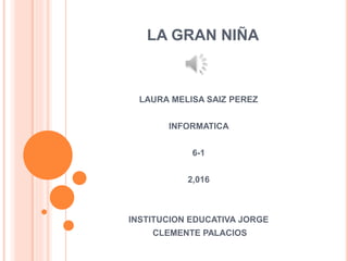 LA GRAN NIÑA
LAURA MELISA SAIZ PEREZ
INFORMATICA
6-1
2,016
INSTITUCION EDUCATIVA JORGE
CLEMENTE PALACIOS
 