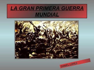 LA GRAN PRIMERA GUERRA MUNDIAL DANIEL LÓPEZ 