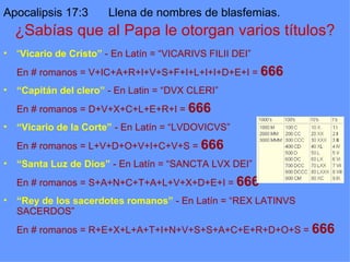 <ul><li>“ Vicario de Cristo”  - En Latín = “ VICARIVS FILII DEI” </li></ul><ul><li>En # romanos =  V+IC+A+R+I+V+S+F+I+L+I+...