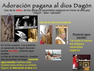 Uso de la  mitra , de los antiguos sacerdotes paganos en honor al dios-pez “Dagón”, falso “salvador” Adoración pagana al d...