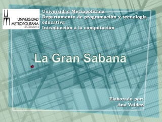 Elaborado por: Ana Valdez Universidad Metropolitana Departamento de programación y tecnología educativa Introducción a la computación 
