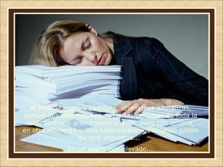 Al final de nuestra partitura, sentiremos añoranzas,
porque nos separaremos de ciertas personas de toda la
vida, será una gran tristeza y dolor, pero con certeza,
en otro momento y otro lugar estaremos tocando juntos
en otra orquestra...
En un plano más elevado...

 