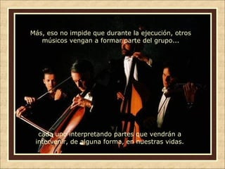 Más, eso no impide que durante la ejecución, otros
músicos vengan a formar parte del grupo...

cada uno interpretando partes que vendrán a
intervenir, de alguna forma, en nuestras vidas.

 