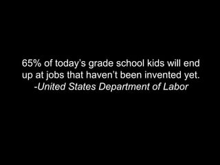 65% of todays grade school kids will end
up at jobs that havent been invented yet.
  -United States Department of Labor
 