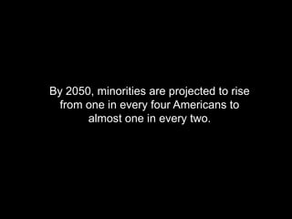 By 2050, minorities are projected to rise
  from one in every four Americans to
       almost one in every two.
 