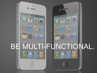 BE MULTI-FUNCTIONAL.
 