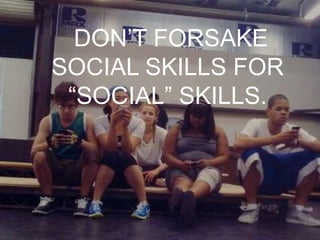 DONT FORSAKE
SOCIAL SKILLS FOR
 SOCIAL SKILLS.
 