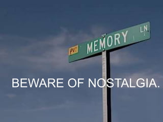 BEWARE OF NOSTALGIA.
 