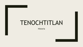 TENOCHTITLAN
Historia
 