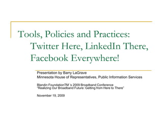Tools, Policies and Practices:     Twitter Here, LinkedIn There,Facebook Everywhere! Presentation by Barry LaGrave Minnesota House of Representatives, Public Information Services BlandinFoundationTM ’s 2009 Broadband Conference “Realizing Our Broadband Future: Getting from Here to There” November 19, 2009 