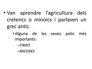 • Van aprendre l’agricultura dels 
cretencs o minoics i parlaven un 
grec antic. 
• Alguna de les seves polis més 
importants: 
–TIRINT 
–MICENES 
 
