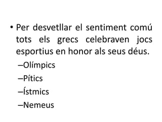 • Per desvetllar el sentiment comú 
tots els grecs celebraven jocs 
esportius en honor als seus déus. 
–Olímpics 
–Pítics 
–Ístmics 
–Nemeus 
 