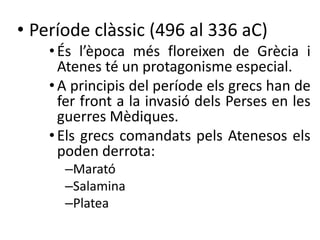 • Període clàssic (496 al 336 aC) 
• És l’època més floreixen de Ұè i 
Atenes té un protagonisme especial. 
• A principis del període els grecs han de 
fer front a la invasió dels Perses en les 
guerres Mèdiques. 
• Els grecs comandats pels Atenesos els 
poden derrota: 
–Marató 
–Salamina 
–Platea 
 