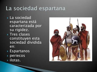    La sociedad
    espartana está
    caracterizada por
    su rigidez.
   Tres clases
    constituyen esta
    sociedad dividida
    en:
   Espartanos
   periecos
   ilotas.
 
