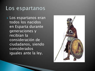   Los espartanos eran
    todos los nacidos
    en Esparta durante
    generaciones y
    recibían la
    consideración de
    ciudadanos, siendo
    considerados
    iguales ante la ley.
 