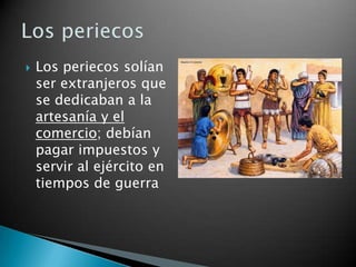    Los periecos solían
    ser extranjeros que
    se dedicaban a la
    artesanía y el
    comercio; debían
    pagar impuestos y
    servir al ejército en
    tiempos de guerra
 