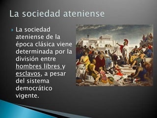    La sociedad
    ateniense de la
    época clásica viene
    determinada por la
    división entre
    hombres libres y
    esclavos, a pesar
    del sistema
    democrático
    vigente.
 