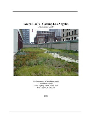 Green Roofs - Cooling Los Angeles
             A Resource Guide




       Environmental Affairs Department
              City of Los Angeles
        200 N. Spring Street., Suite 2005
            Los Angeles, CA 90012



                     2006
 