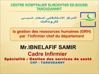 la gestion des ressources humaines (GRH)
par l’infirmier chef du département
Mr.IBNELAFIF SAMIR
Cadre Infirmier
Spécialité : Gestion des services de santé
CHP - TAROUDANNT
 