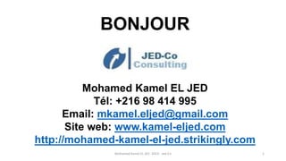 Mohamed Kamel EL JED -2013- Jed-Co
BONJOUR
Mohamed Kamel EL JED
Tél: +216 98 414 995
Email: mkamel.eljed@gmail.com
Site web: www.kamel-eljed.com
http://mohamed-kamel-el-jed.strikingly.com
1
 