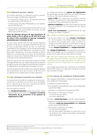 15
RECOMMANDATIONS TECHNIQUES DE
L’AGRICULTURE URBAINE EN TOITURE
9.2 L’élément porteur admis
De manière générale, les éléments porteurs peuvent
être de trois types (cf définition chapitre 5) :
• 
en maçonnerie / béton armé : ces éléments porteurs
sont définis dans le NF DTU 20.12 ;
• 
en tôles d’acier nervurées (TAN) posées sur une ossature
selon le NF DTU 43.3 ;
• 
en bois massif ou panneaux dérivés du bois fixé sur une
charpente en acier, une en béton ou en bois. Ils sont
définis dans le NF DTU 43.4.
Seuls les éléments porteurs de type maçonnerie de
pente limitée à 5% et définis au NF DTU 20.12 sont
de nature à être accessibles et sont par conséquent
admissibles pour l’utilisation en AUT.
Au sens strict, les NF DTU 43.3 (§ 3.2) des éléments
porteurs en tôles d’acier nervurées et NF DTU 43.4 (§ 4.2.1)
du bois ou panneaux dérivés du bois ne visent pas
l’accessibilité. Par conséquent, ils ne sont pas admissibles
pour l’utilisation en AUT. Néanmoins, une étude structure
particulière réalisée par un bureau d’études et faisant
l’objet d’un avis favorable d’un bureau de contrôle peut
évaluer au cas par cas l’emploi des tôles d’acier nervurées
et du bois comme éléments porteurs.
Dans tous les cas, du neuf comme de l’existant, le maître
d’ouvrage vérifiera avec son maître d’œuvre que la structure
est apte à recevoir les charges occasionnées par le système
de végétalisation et l’exploitation envisagés en toiture.
Dans le cas particulier de l’existant, les travaux de réfection
des étanchéités sont décrits dans le NF DTU 43.5
qui aborde tous les détails liés à ce type d’opération.
9.3 Les charges à prendre en compte
La charge totale à prendre en compte pour le dimension-
nement d’un constituant de la toiture ou la vérification
d’une capacité de la structure existante est définie
par les normes NF DTU de la série 43.
Elle est toujours la somme :
• 
des charges permanentes situées sur la toiture : poids
propres des constituants du complexe d’isolation
-étanchéité, de sa protection et du système de
végétalisation à CME5
.
La charge permanente du système de végétalisation
de type potager est exprimée dans une étude technique
remise au client, elle se détaille comme suit :
- 
poids à CME des constituants du système (couche
drainante, couche filtrante, substrat) indiqué au cas par
cas dans les fiches techniques du fabricant ;
- 
poids de la végétation incluant la surcharge permanente
liée à la production de fruits/légumes, par défaut
15 daN/m2
;
- 
poids d’un amendement complémentaire de type
compost, par défaut 15 daN/m².
NB : 1 daN/m² correspond approximativement à 1 kg/m².
• 
de la plus élevée soit des charges climatiques
(cf. les Eurocodes et les NV65 modifiées qui fixent
les valeurs des charges de la neige à prendre en
compte et les effets du vent qui permettent d’évaluer
les efforts correspondant agissant sur la structure),
soit des charges d’exploitation dont charges d’entretien6
.
Des charges d’exploitation sont proposées en Annexe 1,
elles sont à adapter par les concepteurs en fonction du
projet et de l’usage ultérieur éventuel de l’ouvrage.
NB : l’AUT peut intégrer des contenants non solidaires
du support (cas des conteneurs, sacs, bacs, jardinières)
représentant des charges ponctuelles. Le poids de ces
contenants doit être intégré dans les charges perma-
nentes.
Les charges ponctuelles des contenants non solidaires
doivent être prises en compte dans l’étude de structure
par un bureau d’études.
9.4 La nature du complexe d’étanchéité
Par complexe d’étanchéité, il convient d’entendre l’isolant
et le revêtement d’étanchéité.
Le revêtement d’étanchéité doit :
• 
être résistant à la pénétration des racines (répondant
à la NF EN 13948) ;
• 
présenter un classement I5 (classement FIT) ;
• 
être visé par un DTA7
pour un emploi :
- en toiture-terrasse jardin ;
- en toiture végétalisée.
De même, l’isolant thermique choisi doit impérativement :
• 
bénéficier d’une performance mécanique en compression
suffisante : classe de compressibilité « C » minimum
suivant cahier CSTB 2358_V2.
• 
être visé par un DTA pour un emploi :
- 
en toiture-terrasse jardin ;
- 
en tant que support de dalles sur plots dans le cas
de présence de charges ponctuelles permanentes
(bacs, jardinières).
5 Capacité Maximale en Eau (exprimée en l/m²).
6 Soit lorsque nécessaire la combinaison de service de ces charges définie par le maître d’œuvre.
7 Document Technique d’Application.
 
