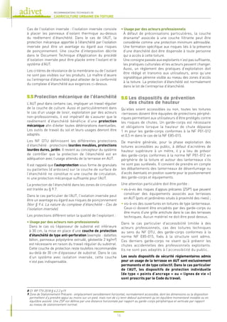 16
RECOMMANDATIONS TECHNIQUES DE
L’AGRICULTURE URBAINE EN TOITURE
Cas de l’isolation inversée : l’isolation inversée consiste
à placer les panneaux d’isolant thermique au-dessus
du revêtement d’étanchéité. Dans le cas de l’AUT, la
protection mécanique apportée à l’étanchéité par l’isolation
inversée peut être un avantage eu égard aux risques
de poinçonnement. Une couche d’interposition décrite
dans le Document Technique d’Application du procédé
d’isolation inversée peut être placée entre l’isolant et le
système d’AUT.
Les critères de résistance de la membrane ou de l’isolant
ne sont pas visibles sur les produits. Le maître d’œuvre
ou l’entreprise d’étanchéité peut attester de la conformité
du complexe d’étanchéité aux exigences ci-dessus.
9.5 Protection mécanique de l’étanchéité
L’ AUT peut dans certains cas, impliquer un travail régulier
de la couche de culture. Aussi et particulièrement dans
le cas d’un usage de loisir, exploitation par des acteurs
non-professionnels, il est impératif de s’assurer que le
revêtement d’étanchéité bénéficie d’une protection
mécanique afin d’éviter toutes détériorations éventuelles.
Les outils de travail du sol et leurs usages devront être
adaptés.
Les NF DTU définissent les différentes protections
d’étanchéité : protections lourdes meubles, protections
lourdes dures, jardin. Il revient au concepteur du système
de contrôler que la protection de l’étanchéité est en
adéquation avec l’usage attendu de la terrasse en AUT.
Il est rappelé que l’autoprotection sous forme de granulats
ou paillettes (d’ardoises) sur la couche de surface de
l’étanchéité ne constitue ni une couche de circulation,
ni une protection mécanique suffisante pour l’AUT.
La protection de l’étanchéité dans les zones de circulation
est traitée au § 9.7.
Dans le cas particulier de l’AUT, l’isolation inversée peut
être un avantage eu égard aux risques de poinçonnement
(Voir § 9.4. La nature du complexe d’étanchéité - Cas de
l’isolation inversée).
Les protections diffèrent selon la qualité de l’exploitant :
• 
Usage par des acteurs non-professionnels
Dans le cas où l’épaisseur de substrat est inférieure
à 30 cm, la mise en place d’une couche de protection
d’étanchéité de type anti-perforation (exemple : dallettes
béton, panneaux polystyrène extrudé, géotextile 2 kg/m²)
est nécessaire en raison du travail régulier du substrat.
Cette couche de protection reste toutefois recommandée
au-delà de 30 cm d’épaisseur de substrat. Dans le cas
d’un système avec isolation inversée, cette couche
n’est pas indispensable.
• Usage par des acteurs professionnels
À défaut de préconisations particulières, la couche
drainante8
associée à une couche filtrante peut être
considérée comme une protection minimum admissible.
Une formation spécifique aux risques liés à la présence
d’une étanchéité doit être dispensée à toute personne
qui a accès à cette toiture.
Une consigne passée aux exploitants n’est pas suffisante,
les pratiques culturales et les acteurs peuvent changer.
Aussi, un règlement des pratiques d’exploitation doit
être rédigé et transmis aux utilisateurs, ainsi qu’une
signalétique pérenne visible au niveau des zones d’accès
à la toiture. La protection d’étanchéité est normalement
dans le lot de l’entreprise d’étanchéité.
9.6 
Les dispositifs de prévention
des chutes de hauteur
Qu’elles soient accessibles ou non, toutes les toitures
-terrasses doivent être équipées de protections périphé-
riques permettant aux utilisateurs d’être protégés contre
les risques de chutes. Un garde-corps est nécessaire
et obligatoire lorsque la hauteur de chute dépasse
1 m pour les garde-corps conformes à la NF P01-012
et 0,5 m dans le cas de la NF E85-015.
De manière générale, pour la phase exploitation des
toitures accessibles au public, à défaut d’acrotères de
hauteur supérieure à un mètre, il y a lieu de prévoir
des garde-corps conformes à la norme NF P01-012 en
périphérie de la toiture et autour des lanterneaux s’ils
ne sont pas surélevés. Il convient de prendre en compte
les débattements des lanterneaux de désenfumage ou
d’accès éventuels en position ouverte pour le positionnement
des garde-corps et équipements.
Une attention particulière doit être portée :
• 
vis-à-vis des risques d’appuis précaires (ZSP9
) que peuvent
constituer des équipements associés aux terrasses
en AUT (pots et jardinières situés à proximité des rives) ;
• 
vis-à-vis des ouvertures en toitures de type lanterneaux.
Ceux-ci doivent être encadrés par des garde-corps ou
être munis d’une grille antichute dans le cas des terrasses
techniques. Aucun matériel ne doit être posé dessus.
Dans le cas particulier d’accessibilité limitée à des
acteurs professionnels, cas des toitures techniques
au sens du NF DTU, des garde-corps conformes à la
norme NF E85-015, fixés à la structure sont admis.
Ces derniers garde-corps ne visent qu’à prévenir les
chutes accidentelles des professionnels exploitants.
Ils ne sont pas adaptés à l’accessibilité du public.
Les seuls dispositifs de sécurité réglementaires admis
pour un usage de la terrasse en AUT sont exclusivement
permanents et de type collectif. Dans le cas particulier
de l’AUT, les dispositifs de protection individuelle
(de type « points d’ancrage » ou « lignes de vie »)
sont proscrits par le Code du travail.
8 Cf. RP TTV 2018 § 6.2.2 p19.
9 
Zone de Stationnement Précaire : emplacement sensiblement horizontal, normalement accessible, dont les dimensions ou la disposition
permettent d’y prendre appui au moins sur un pied, mais non de s’y tenir debout autrement qu’en équilibre momentané instable ou en
équilibre assisté. Une ZSP est définie par une distance horizontale par rapport au garde-corps périphérique et verticale par rapport
au niveau de stationnement normal.
 