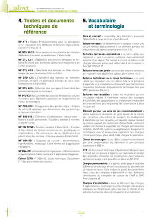 6
RECOMMANDATIONS TECHNIQUES DE
L’AGRICULTURE URBAINE EN TOITURE
4. 
Textes et documents
techniques de
référence
RP TTV : Règles Professionnelles pour la conception
et la réalisation des terrasses et toitures végétalisées,
Édition n°3 mai 2018.
NF DTU 20.12 : Gros œuvre en maçonnerie des toitures
destinées à recevoir un revêtement d’étanchéité.
NF DTU 43.1 : Étanchéité des toitures-terrasses et toi-
tures inclinées avec éléments porteurs en maçonnerie en
climat de plaine.
NF DTU 43.3 : Étanchéité des toitures en tôles d’acier
nervurées avec revêtement d’étanchéité.
NF DTU 43.4 : Étanchéité des toitures en éléments
porteurs en bois et panneaux dérivés du bois avec
revêtements d’étanchéité.
NF DTU 43.5 : Réfection des ouvrages d’étanchéité des
toitures-terrasses ou inclinées.
NFDTU43.11 : Étanchéité des toitures-terrasses et toitures
inclinées avec éléments porteurs en maçonnerie en
climat de montagne.
NF P01-012 : Dimensions des garde-corps - Règles
de sécurité relatives aux dimensions des garde-corps
et rampes d’escalier.
NF E85-015 : Éléments d’installations industrielles -
Moyens d’accès permanents - Escaliers, échelles à marches
et garde-corps.
NF EN 13948 : Feuilles souples d’étanchéité - Feuilles
d’étanchéité de toiture bitumineuses, plastiques et
élastomères - Détermination de la résistance à la
pénétration des racines - Feuilles souples d’étanchéité.
NF U44-551 : Supports de culture : dénominations,
spécifications, marquage. Cette norme est d’application
obligatoire.
NF U44-051 : Amendements organiques - Dénominations
et spécifications. Cette norme est d’application obligatoire.
Cahier CSTB n° 2358-V2, Guide technique Classement
FIT des étanchéités de toitures.
5. 
Vocabulaire
et terminologie
Clos et couvert : ensemble des éléments assurant
l’étanchéité à l’eau et à l’air d’un bâtiment.
Toiture-terrasse : la dénomination « terrasse » pour une
toiture renvoie exclusivement à un élément porteur en
maçonnerie de pente comprise entre 0 et 5 %.
Toitures-terrasses accessibles : ce sont celles qui
reçoivent « une circulation piétonne éventuellement
assortie d’un séjour. Par séjour s’entend la présence de
charges statiques autres que celles liées à la circulation. »
(voir NF DTU 43.1).
Toitures-terrasses jardin : ce sont des toitures-terrasses
qui reçoivent une végétation (gazon, plantations, etc.).
Toitures techniques ou à zones techniques : ce sont
celles qui reçoivent une circulation liée à la présence
d’appareils ou d’installations nécessitant des interventions
fréquentes (multitude d’équipements techniques tels que
VMC, panneaux PV, etc.).
Toitures inaccessibles : elles ne reçoivent qu’une
circulation réduite à l’entretien normal des ouvrages
d’étanchéité, des appareillages ou installations nécessitant
des interventions peu fréquentes (de l’ordre d’une à deux
fois par an).
Élément porteur (au sens de ces recommandations) :
partie supérieure résistante du gros œuvre de la toiture
qui constitue elle-même le support du revêtement
d’étanchéité ou bien la partie sur laquelle repose l’isolant
lui-même support du revêtement d’étanchéité. L’élément
porteur est destiné à supporter les charges permanentes
(isolation, étanchéité, système de végétalisation, équipements
techniques divers) auxquelles s’ajoutent les charges
climatiques (neige, pluie, vent) et les charges d’exploitation.
Climat de montagne : il est défini conventionnellement
par une implantation du bâtiment à une altitude
supérieure à 900 m.
DTA : le Document Technique d’Application désigne l’avis
formulé par un groupe d’experts sur l’aptitude à l’emploi
des procédés innovants de construction pour lesquels
la mise en œuvre n’est pas décrite dans un NF DTU.
Charges permanentes : il s’agit du poids propre total des
éléments structuraux et non structuraux du bâtiment de
la toiture-terrasse. Cela intègre le poids des jardinières
fixes, celui du complexe d’étanchéité et des différents
constituants du complexe de culture de l’AUT à CME
(voir chapitre 6).
Charges d’exploitation : dans le bâtiment, les charges
d’exploitation ou surcharges sont les charges mécaniques
statiques ou dynamiques générées par le climat et les
activités humaines liées à l’occupation d’un bâtiment.
 