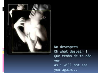 No desespero Oh what despair !Que tenho de te não verAs i will not see you again... 