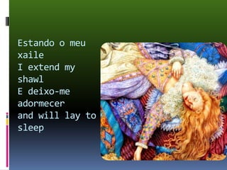 Estando o meu xaile I extend my shawl E deixo-me adormecerand will lay to sleep  
