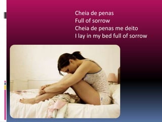 Cheia de penas Full of sorrowCheia de penas me deitoI lay in my bed full of sorrow 