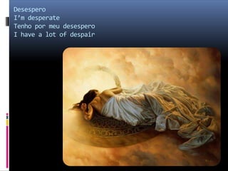Desespero I’m desperate Tenho por meu desesperoI have a lot of despair 