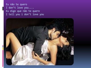 Eu não te quero I don’t love you....Eu digo que não te quero I tell you i don’t love you 