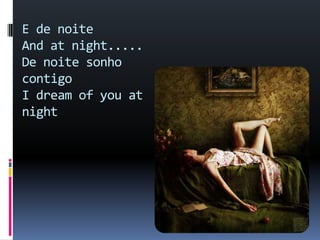 E de noiteAnd at night.....  De noite sonho contigoI dream of you at night  