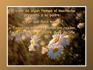Al cabo de algún tiempo el muchacho preguntó a su padre: « Por qué llora mamá ? « Todas las mujeres lloran sin razón», fué todo lo que el padre pudo decirle . 