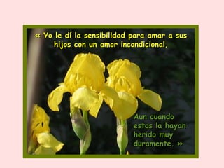 « Yo le dí la sensibilidad para amar a sus hijos con un amor incondicional, Aun cuando estos la hayan herido muy duramente. » 